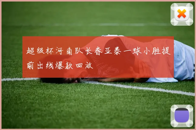 超级杯河南队长春亚泰一球小胜提前出线爆款回放