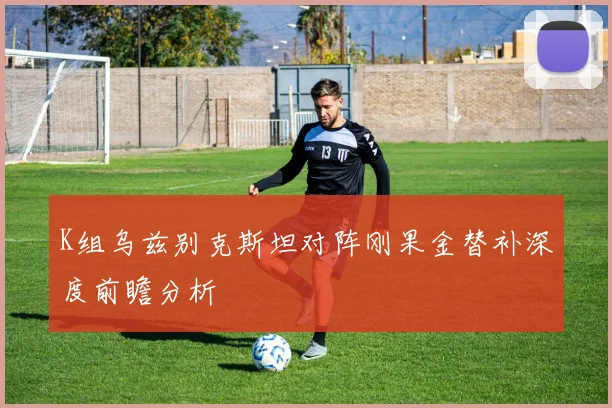 K组乌兹别克斯坦对阵刚果金替补深度前瞻分析