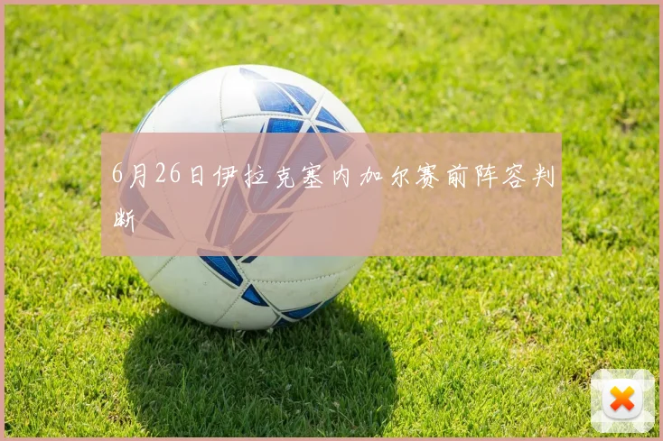 6月26日伊拉克塞内加尔赛前阵容判断