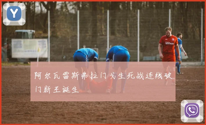 阿尔瓦雷斯弗拉门戈生死战连线破门新王诞生