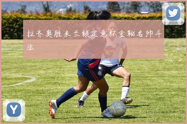 拉齐奥胜米兰锁定意杯金靴名帅斗法
