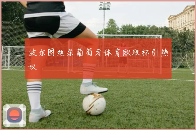 波尔图绝杀葡萄牙体育欧联杯引热议