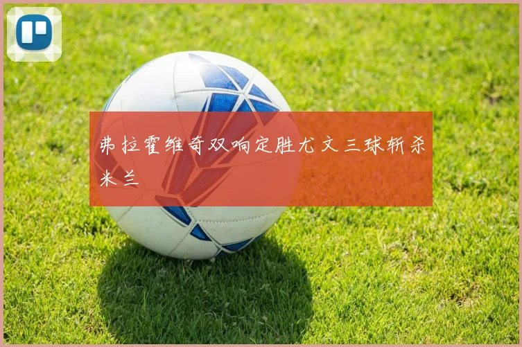 弗拉霍维奇双响定胜尤文三球斩杀米兰