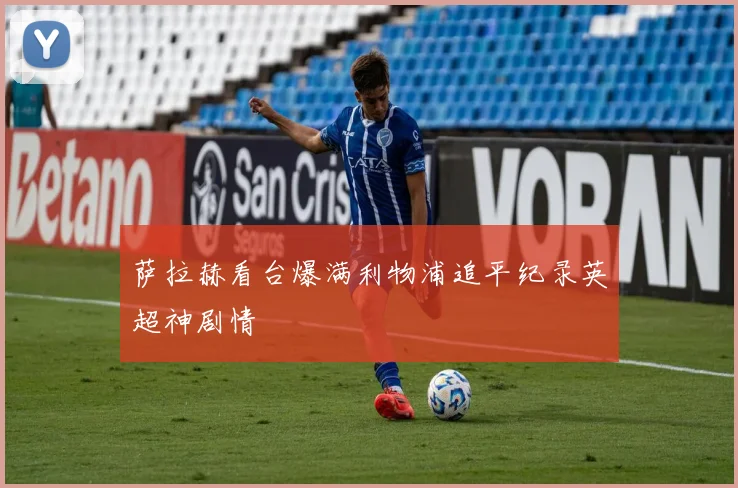 萨拉赫看台爆满利物浦追平纪录英超神剧情
