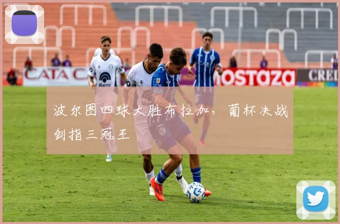 波尔图四球大胜布拉加，葡杯决战剑指三冠王