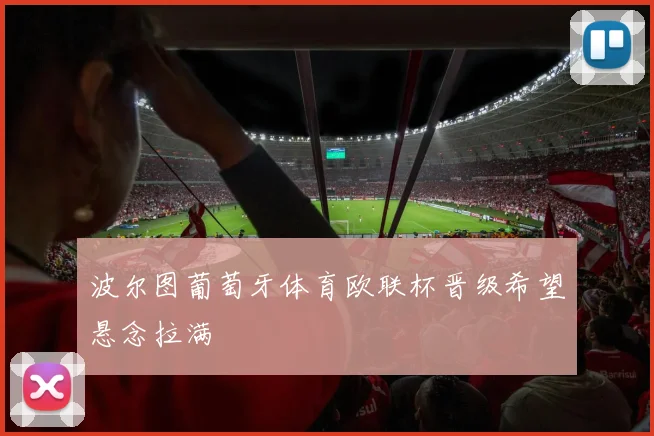 波尔图葡萄牙体育欧联杯晋级希望悬念拉满
