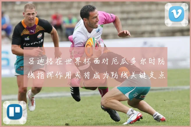 吕迪格在世界杯面对厄瓜多尔时防线指挥作用或将成为防线关键支点