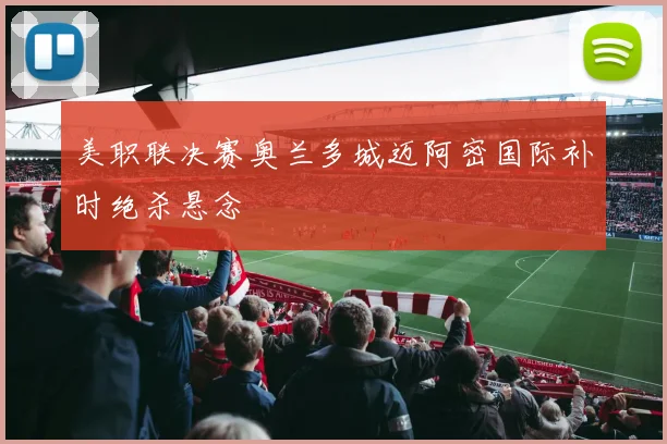 美职联决赛奥兰多城迈阿密国际补时绝杀悬念
