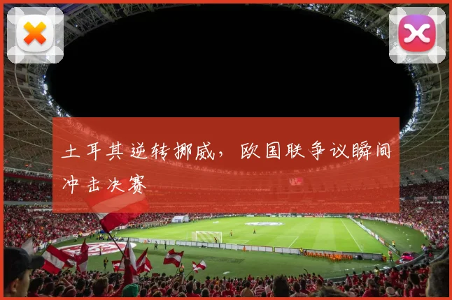 土耳其逆转挪威，欧国联争议瞬间冲击决赛