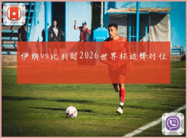 伊朗vs比利时2026世界杯边锋对位