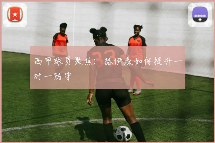 西甲球员聚焦:赫伊森如何提升一对一防守