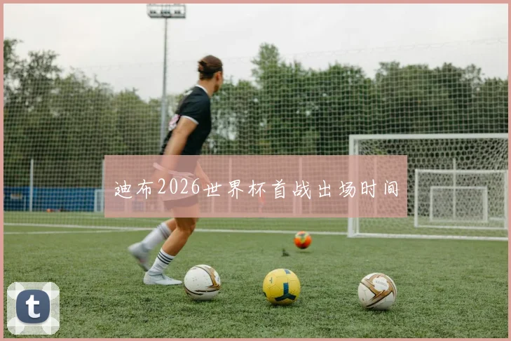 迪布2026世界杯首战出场时间