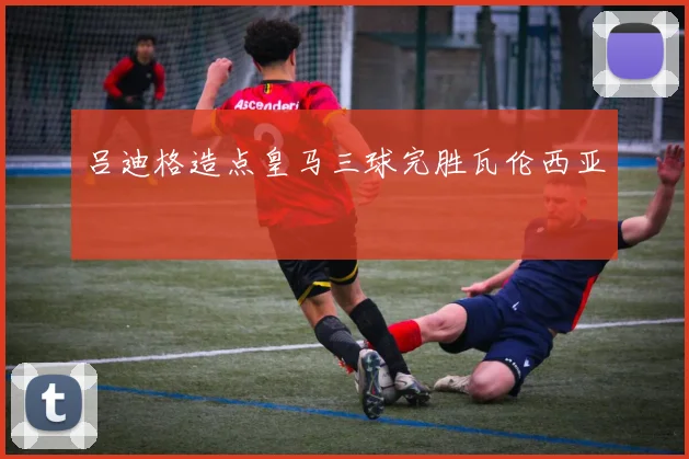 吕迪格造点皇马三球完胜瓦伦西亚