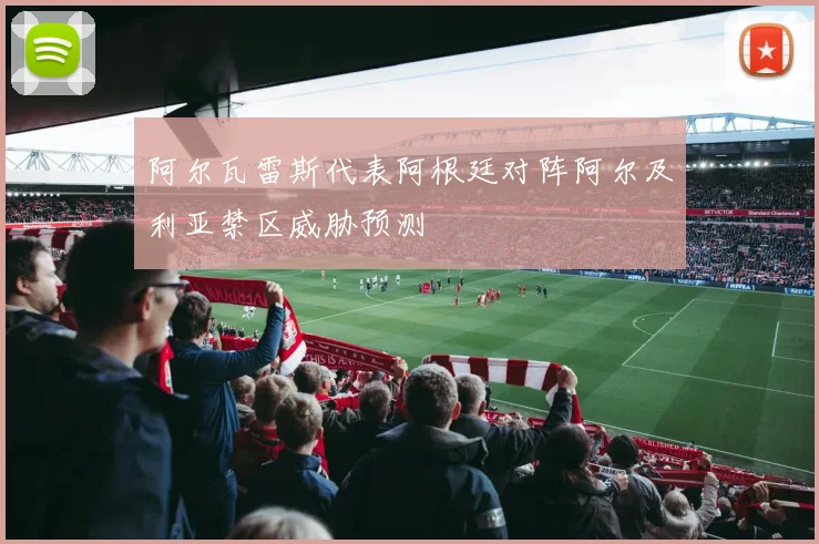 阿尔瓦雷斯代表阿根廷对阵阿尔及利亚禁区威胁预测