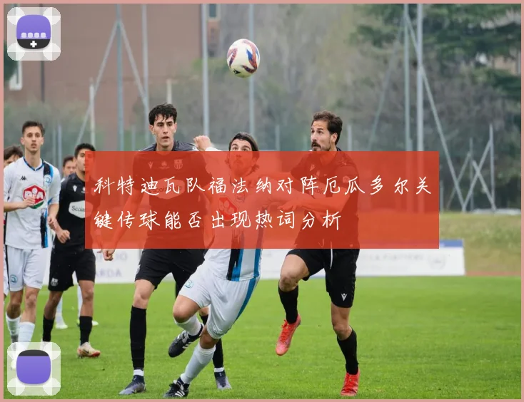 科特迪瓦队福法纳对阵厄瓜多尔关键传球能否出现热词分析