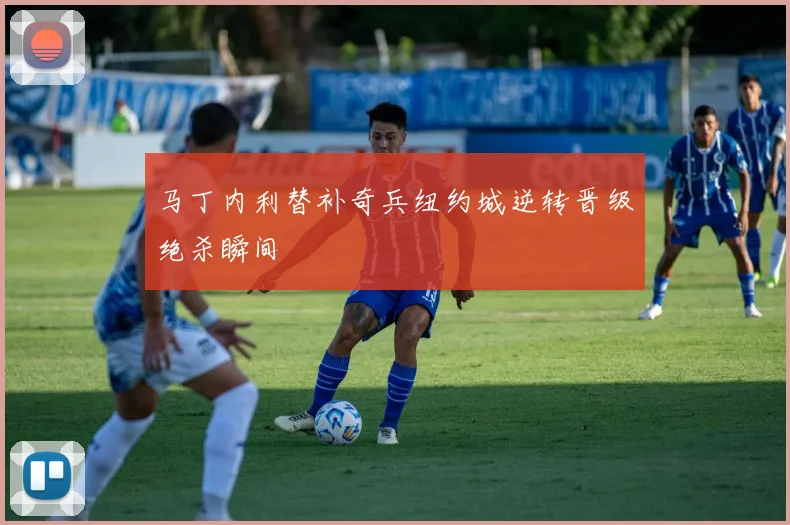 马丁内利替补奇兵纽约城逆转晋级绝杀瞬间