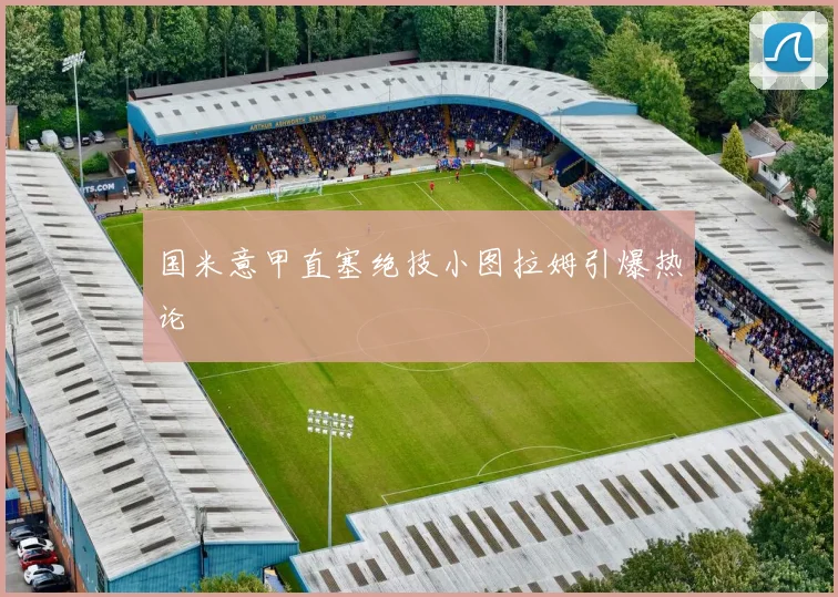 国米意甲直塞绝技小图拉姆引爆热论