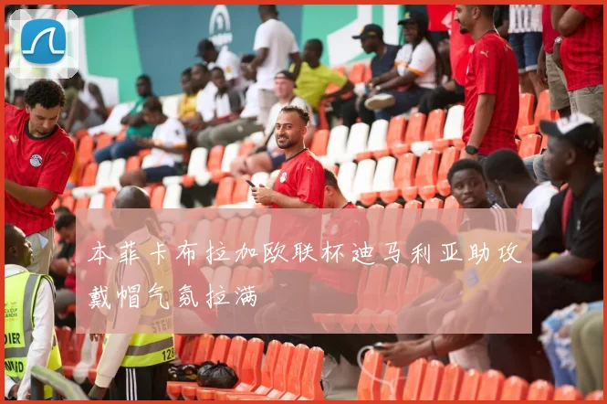 本菲卡布拉加欧联杯迪马利亚助攻戴帽气氛拉满
