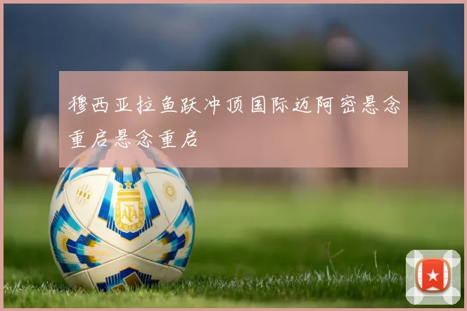 穆西亚拉鱼跃冲顶国际迈阿密悬念重启悬念重启