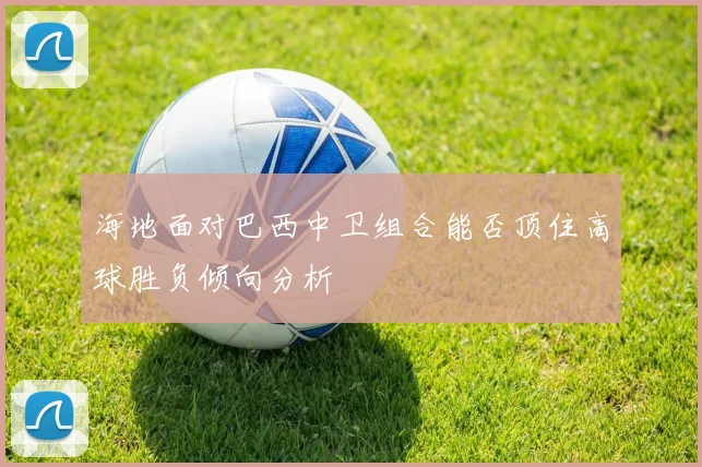 海地面对巴西中卫组合能否顶住高球胜负倾向分析