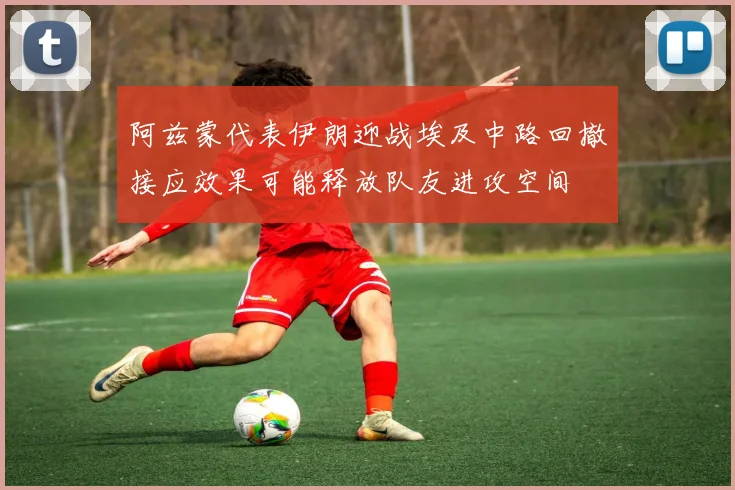 阿兹蒙代表伊朗迎战埃及中路回撤接应效果可能释放队友进攻空间
