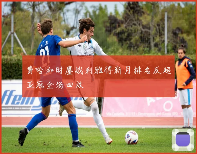 费哈加时鏖战利雅得新月排名反超亚冠全场回放