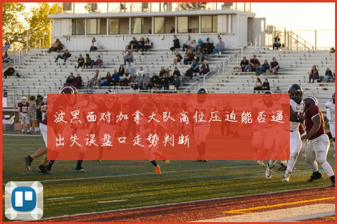 波黑面对加拿大队高位压迫能否逼出失误盘口走势判断