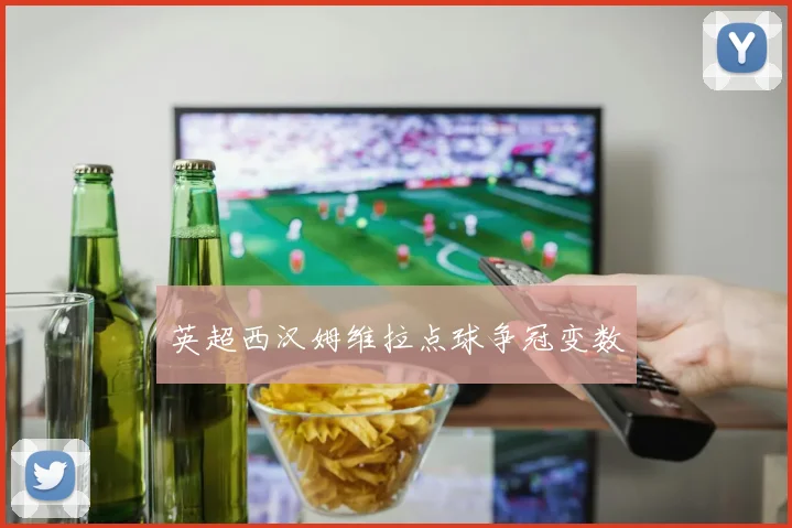 英超西汉姆维拉点球争冠变数