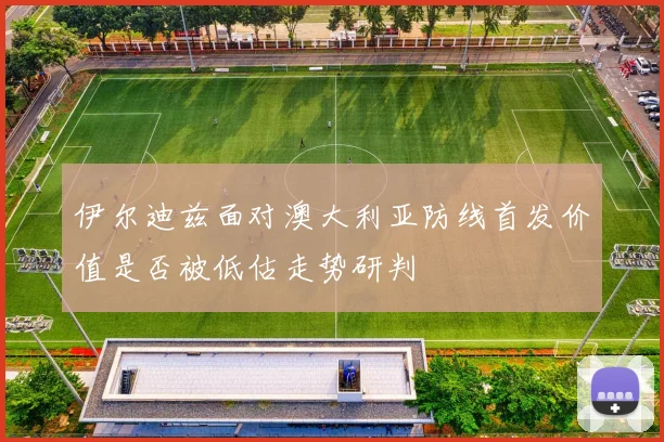 伊尔迪兹面对澳大利亚防线首发价值是否被低估走势研判