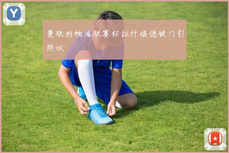 曼联利物浦联赛杯拉什福德破门引热议