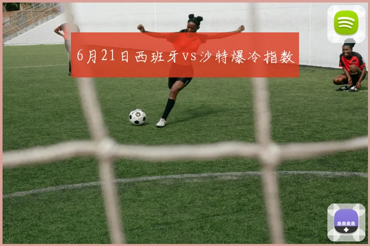6月21日西班牙vs沙特爆冷指数