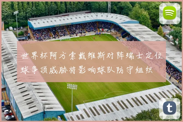 世界杯阿方索戴维斯对阵瑞士定位球争顶威胁将影响球队防守组织