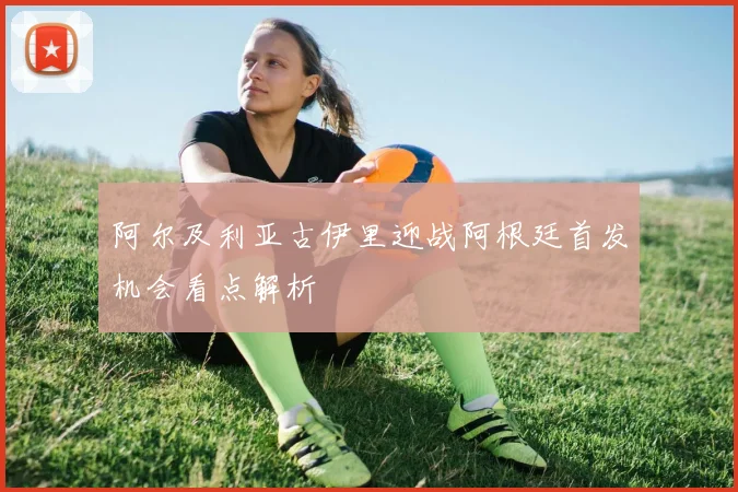 阿尔及利亚古伊里迎战阿根廷首发机会看点解析