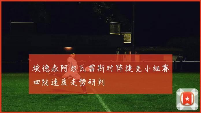 埃德森阿尔瓦雷斯对阵捷克小组赛回防速度走势研判