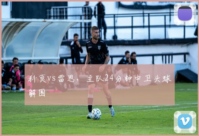 科莫vs雷恩，主队24分钟中卫头球解围