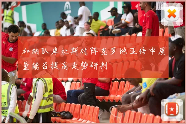 加纳队库杜斯对阵克罗地亚传中质量能否提高走势研判