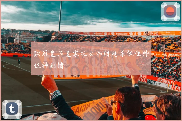 欧冠皇马皇家社会加时绝杀保住帅位神剧情