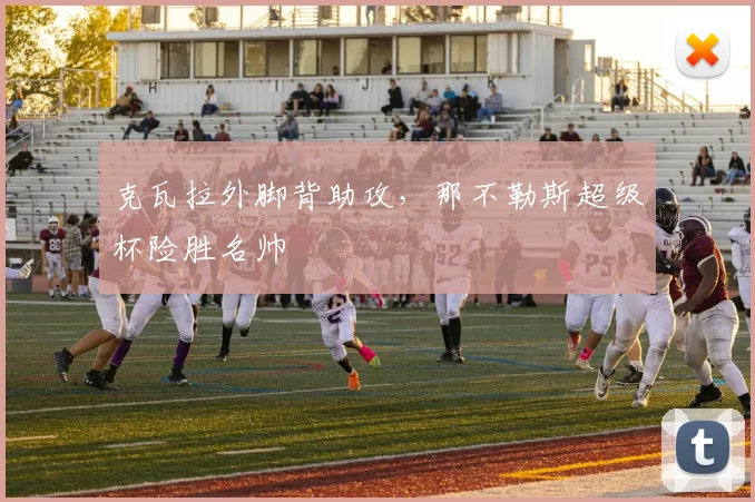 克瓦拉外脚背助攻，那不勒斯超级杯险胜名帅