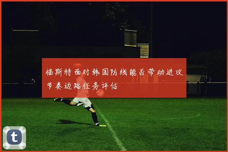 福斯特面对韩国防线能否带动进攻节奏边路任务评估