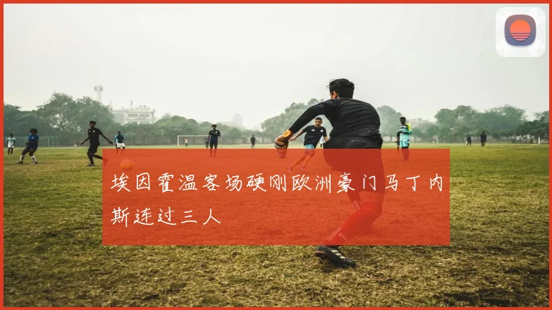 埃因霍温客场硬刚欧洲豪门马丁内斯连过三人