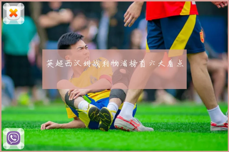 英超西汉姆战利物浦榜首六大看点