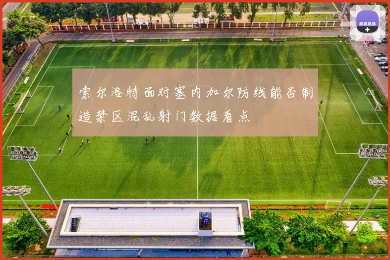 索尔洛特面对塞内加尔防线能否制造禁区混乱射门数据看点