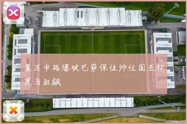莱万中路爆破巴萨保住帅位国王杯黑马狂飙