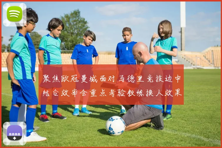 聚焦欧冠曼城面对马德里竞技边中结合效率会重点考验教练换人效果