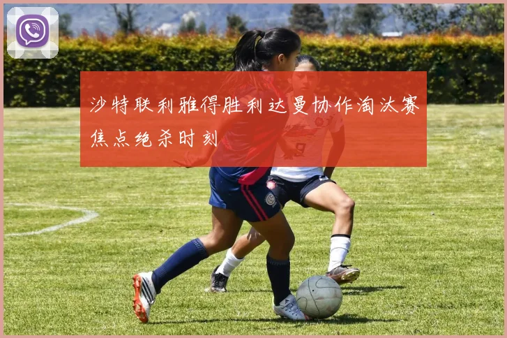 沙特联利雅得胜利达曼协作淘汰赛焦点绝杀时刻