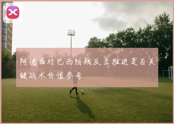 阿德面对巴西防线反击推进是否关键战术价值参考