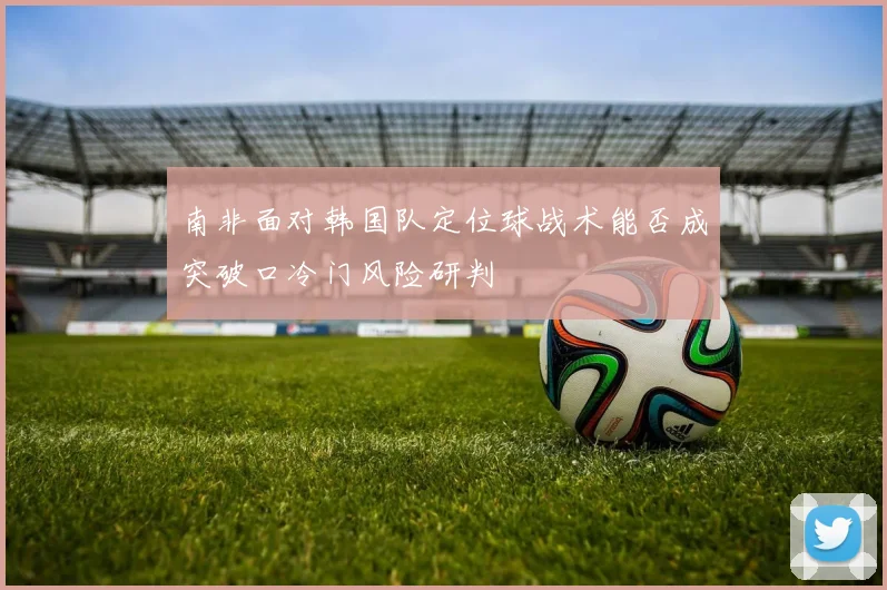南非面对韩国队定位球战术能否成突破口冷门风险研判