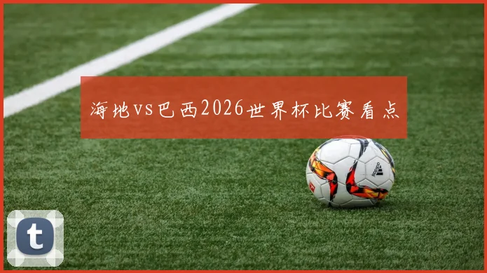 海地vs巴西2026世界杯比赛看点