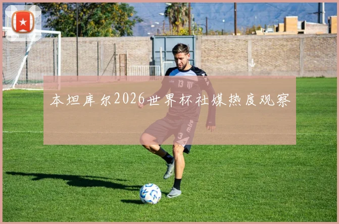本坦库尔2026世界杯社媒热度观察