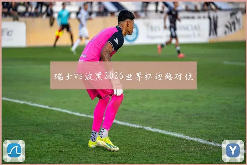 瑞士vs波黑2026世界杯边路对位